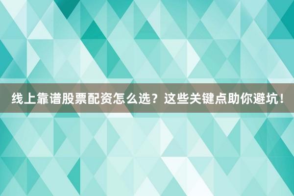 线上靠谱股票配资怎么选？这些关键点助你避坑！