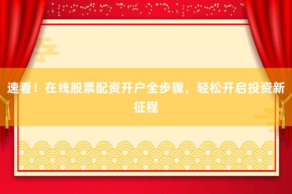 速看!在线股票配资开户全步骤,轻松开启投资新征程