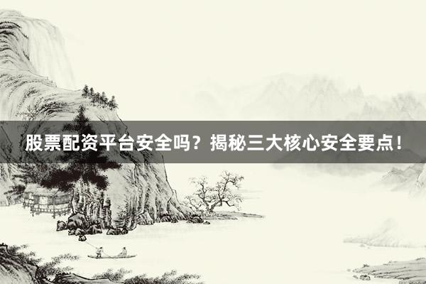 股票配资平台安全吗？揭秘三大核心安全要点！