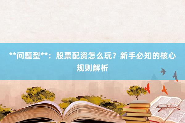 **问题型**：股票配资怎么玩？新手必知的核心规则解析
