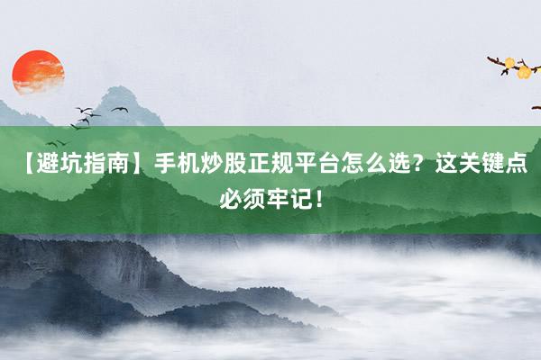 【避坑指南】手机炒股正规平台怎么选？这关键点必须牢记！