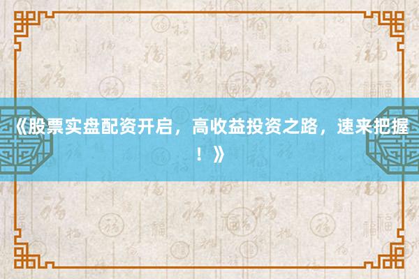 《股票实盘配资开启,高收益投资之路,速来把握!》