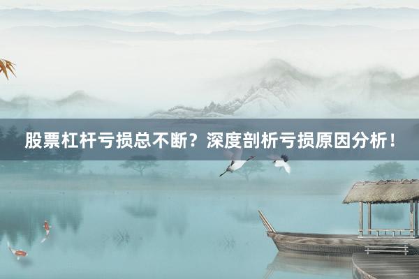 股票杠杆亏损总不断？深度剖析亏损原因分析！