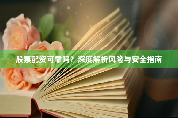 股票配资可靠吗？深度解析风险与安全指南