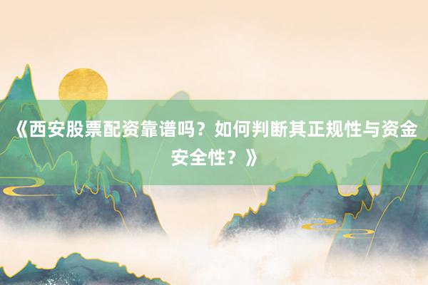 《西安股票配资靠谱吗？如何判断其正规性与资金安全性？》