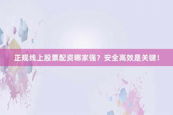正规线上股票配资哪家强?安全高效是关键!