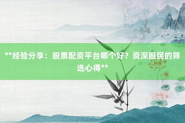 **经验分享：股票配资平台哪个好？资深股民的筛选心得**