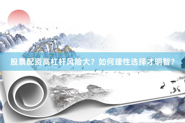 股票配资高杠杆风险大？如何理性选择才明智？