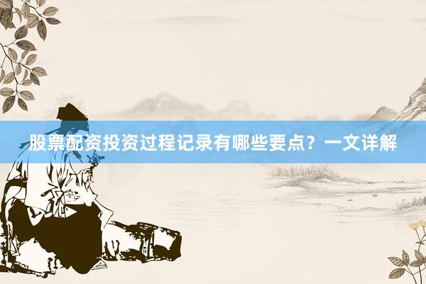 股票配资投资过程记录有哪些要点？一文详解