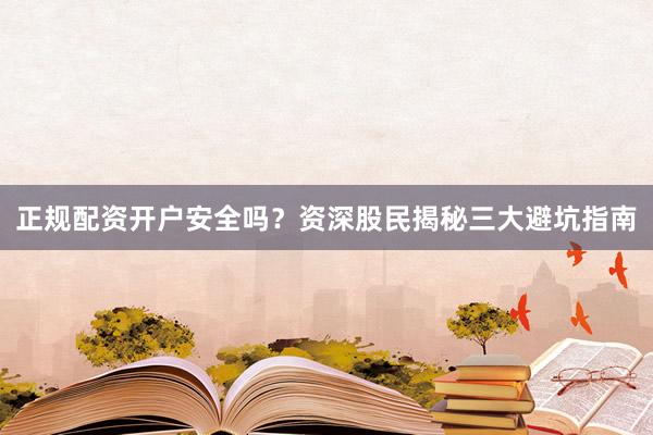 正规配资开户安全吗？资深股民揭秘三大避坑指南