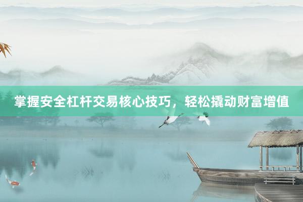 掌握安全杠杆交易核心技巧，轻松撬动财富增值