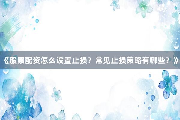 《股票配资怎么设置止损?常见止损策略有哪些?》