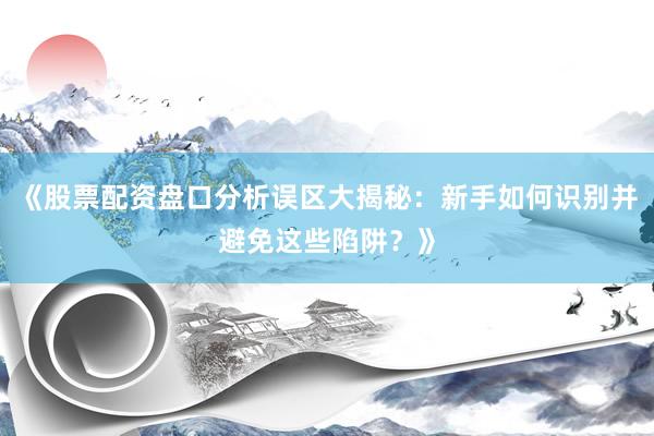 《股票配资盘口分析误区大揭秘：新手如何识别并避免这些陷阱？》
