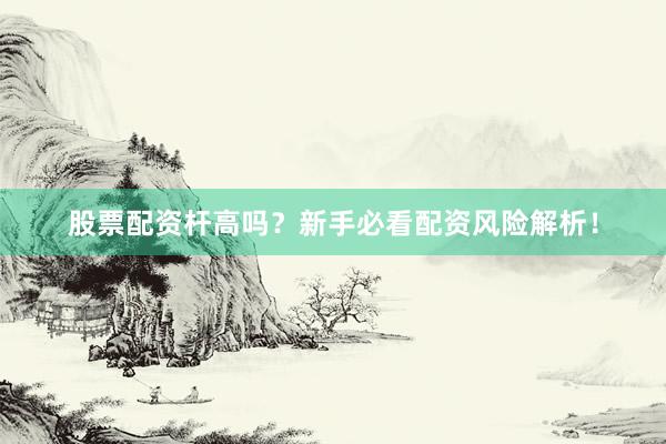 股票配资杆高吗?新手必看配资风险解析!