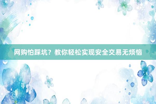 网购怕踩坑？教你轻松实现安全交易无烦恼