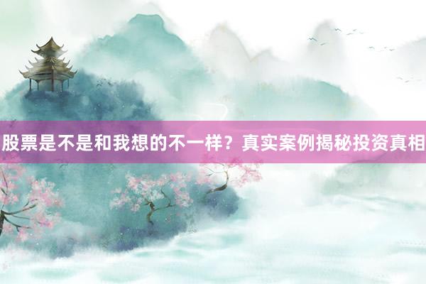 股票是不是和我想的不一样?真实案例揭秘投资真相