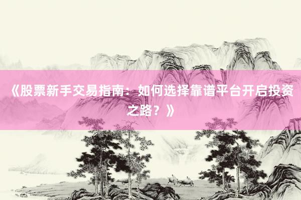 《股票新手交易指南:如何选择靠谱平台开启投资之路?》
