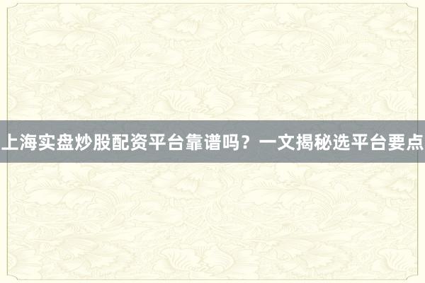 上海实盘炒股配资平台靠谱吗?一文揭秘选平台要点