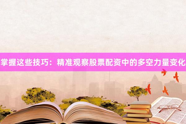 掌握这些技巧:精准观察股票配资中的多空力量变化