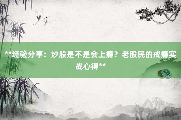 **经验分享:炒股是不是会上瘾?老股民的戒瘾实战心得**