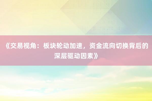 《交易视角:板块轮动加速,资金流向切换背后的深层驱动因素》