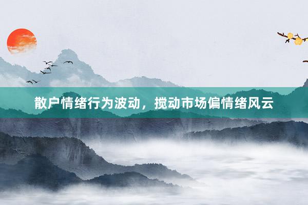 散户情绪行为波动，搅动市场偏情绪风云