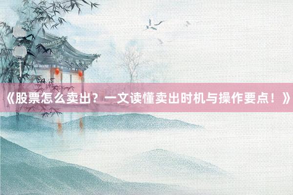 《股票怎么卖出？一文读懂卖出时机与操作要点！》