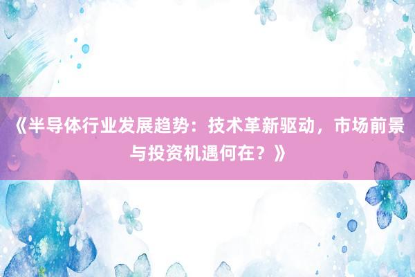 《半导体行业发展趋势：技术革新驱动，市场前景与投资机遇何在？》