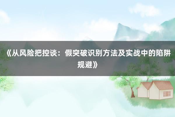 《从风险把控谈：假突破识别方法及实战中的陷阱规避》