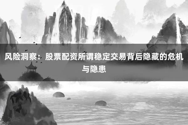 风险洞察：股票配资所谓稳定交易背后隐藏的危机与隐患