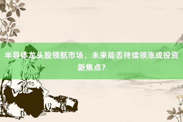 半导体龙头股领航市场,未来能否持续领涨成投资新焦点?