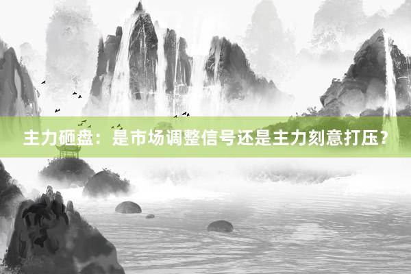 主力砸盘：是市场调整信号还是主力刻意打压？