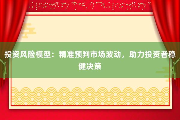 投资风险模型：精准预判市场波动，助力投资者稳健决策