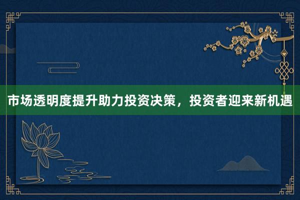 市场透明度提升助力投资决策，投资者迎来新机遇