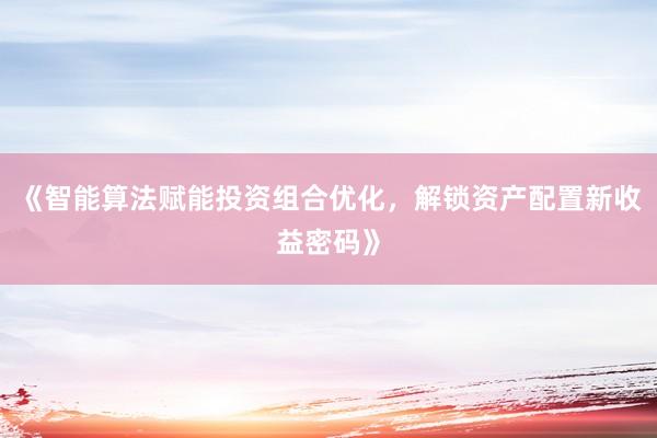 《智能算法赋能投资组合优化，解锁资产配置新收益密码》