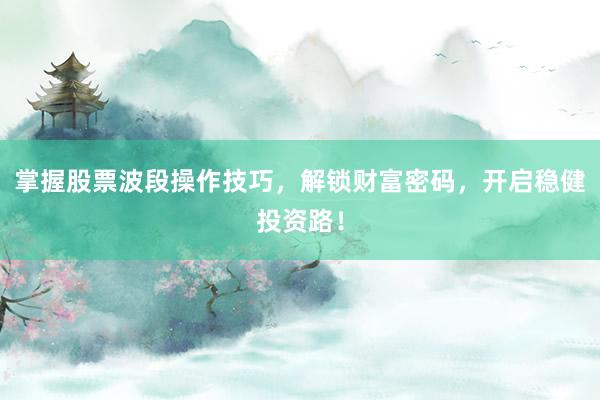 掌握股票波段操作技巧，解锁财富密码，开启稳健投资路！