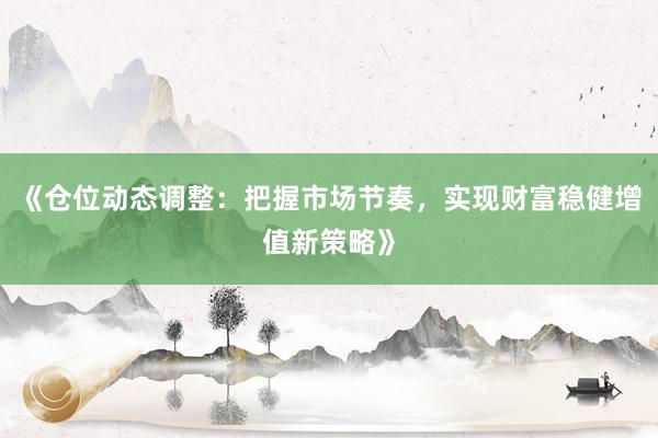 《仓位动态调整：把握市场节奏，实现财富稳健增值新策略》