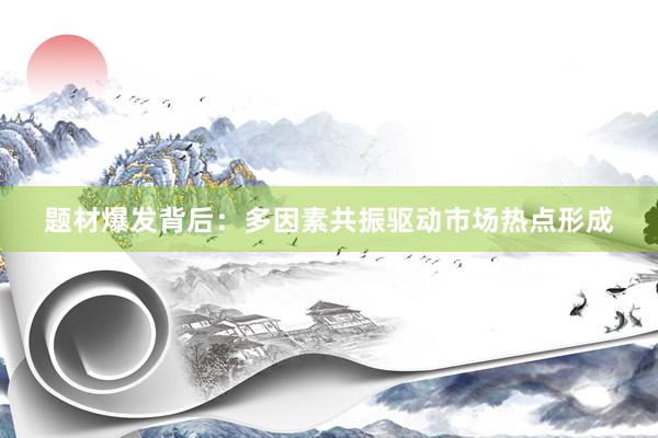题材爆发背后：多因素共振驱动市场热点形成