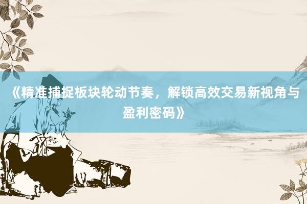 《精准捕捉板块轮动节奏，解锁高效交易新视角与盈利密码》