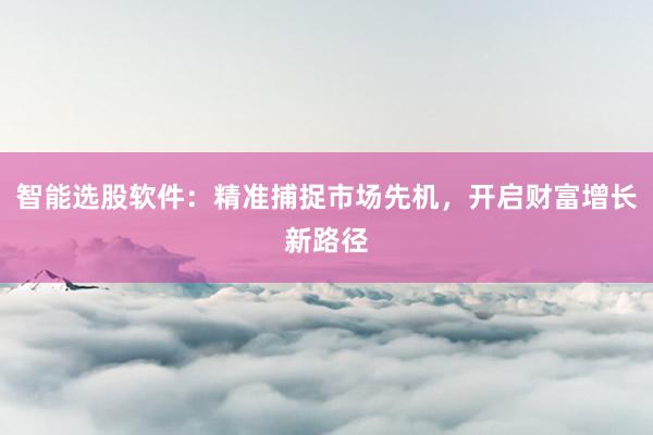 智能选股软件：精准捕捉市场先机，开启财富增长新路径