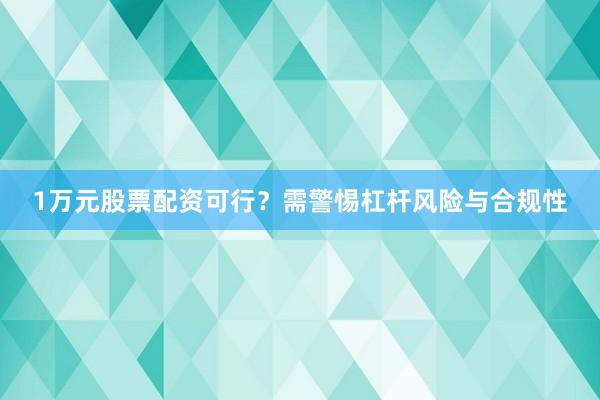 1万元股票配资可行?需警惕杠杆风险与合规性