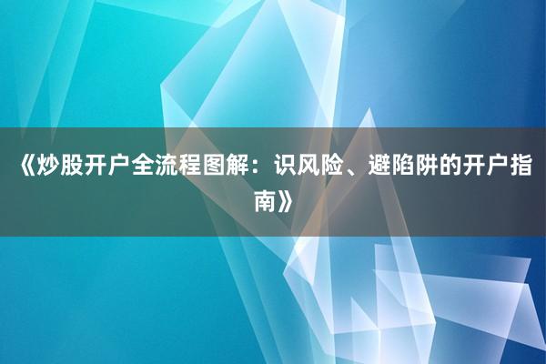 《炒股开户全流程图解：识风险、避陷阱的开户指南》