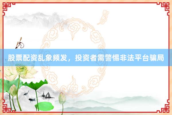 股票配资乱象频发，投资者需警惕非法平台骗局