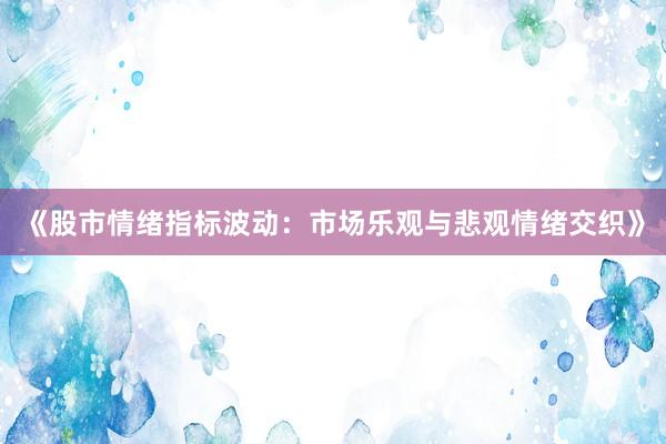 《股市情绪指标波动：市场乐观与悲观情绪交织》