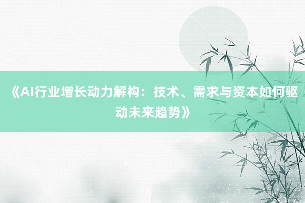 《AI行业增长动力解构：技术、需求与资本如何驱动未来趋势》