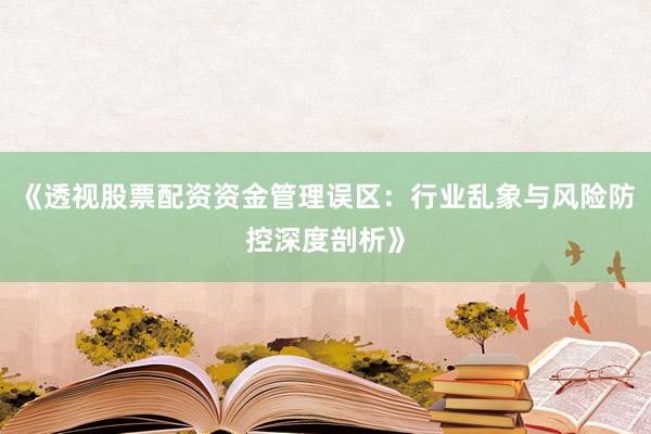 《透视股票配资资金管理误区：行业乱象与风险防控深度剖析》