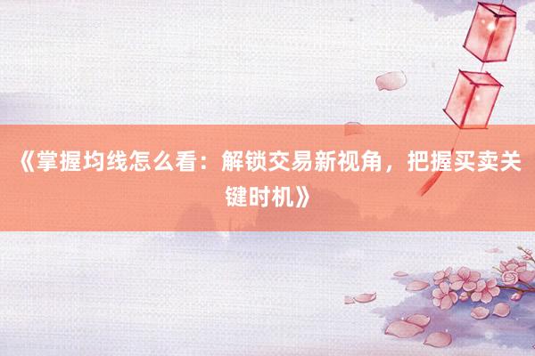 《掌握均线怎么看：解锁交易新视角，把握买卖关键时机》