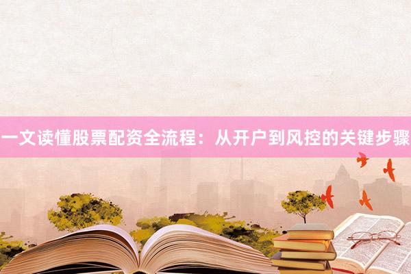 一文读懂股票配资全流程：从开户到风控的关键步骤
