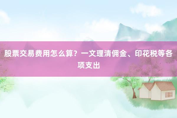 股票交易费用怎么算？一文理清佣金、印花税等各项支出