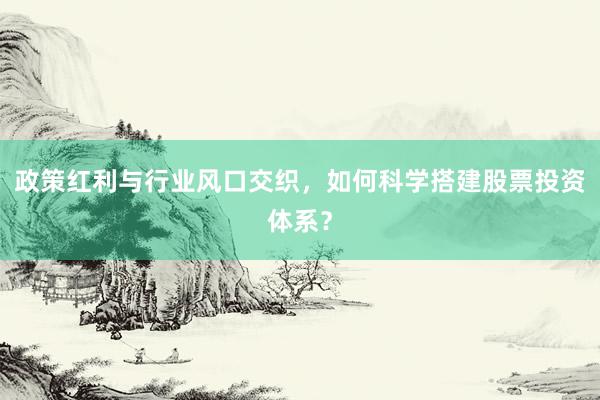 政策红利与行业风口交织，如何科学搭建股票投资体系？